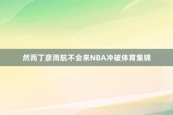 然而丁彦雨航不会来NBA冲破体育集锦