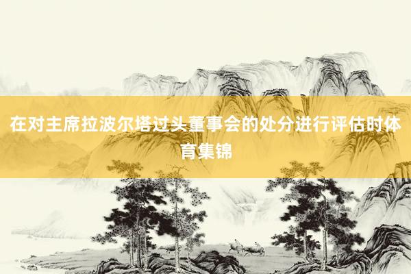 在对主席拉波尔塔过头董事会的处分进行评估时体育集锦