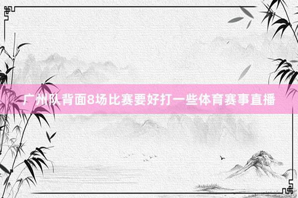 广州队背面8场比赛要好打一些体育赛事直播