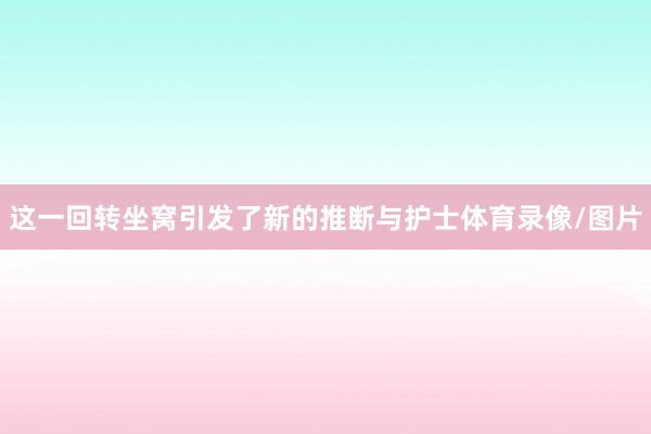 这一回转坐窝引发了新的推断与护士体育录像/图片
