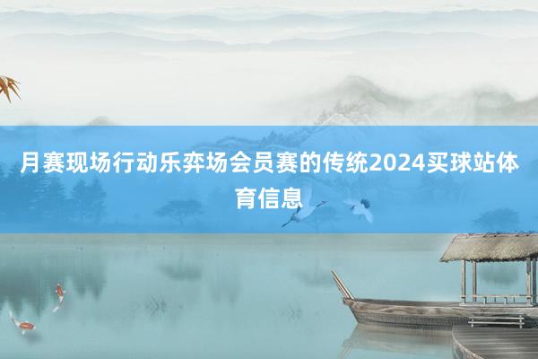 月赛现场　　行动乐弈场会员赛的传统2024买球站体育信息