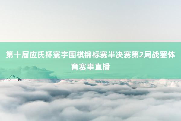第十届应氏杯寰宇围棋锦标赛半决赛第2局战罢体育赛事直播