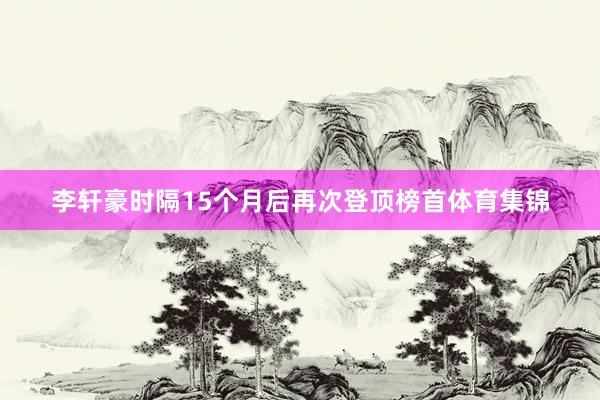 李轩豪时隔15个月后再次登顶榜首体育集锦