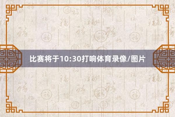 比赛将于10:30打响体育录像/图片