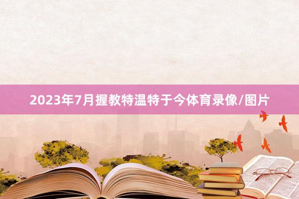 2023年7月握教特温特于今体育录像/图片