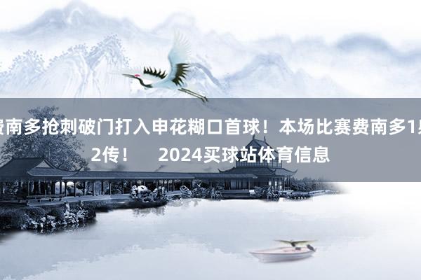 费南多抢刺破门打入申花糊口首球！本场比赛费南多1射2传！    2024买球站体育信息