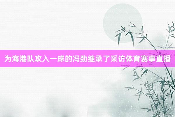 为海港队攻入一球的冯劲继承了采访体育赛事直播