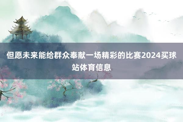 但愿未来能给群众奉献一场精彩的比赛2024买球站体育信息