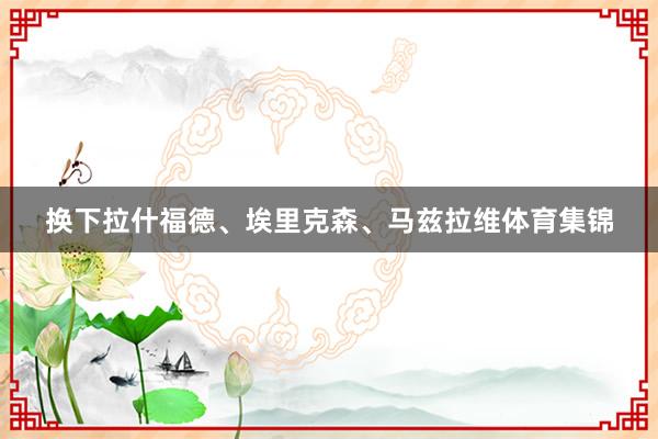 换下拉什福德、埃里克森、马兹拉维体育集锦
