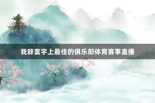 我辞寰宇上最佳的俱乐部体育赛事直播