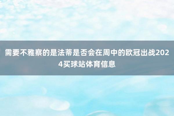 需要不雅察的是法蒂是否会在周中的欧冠出战2024买球站体育信息