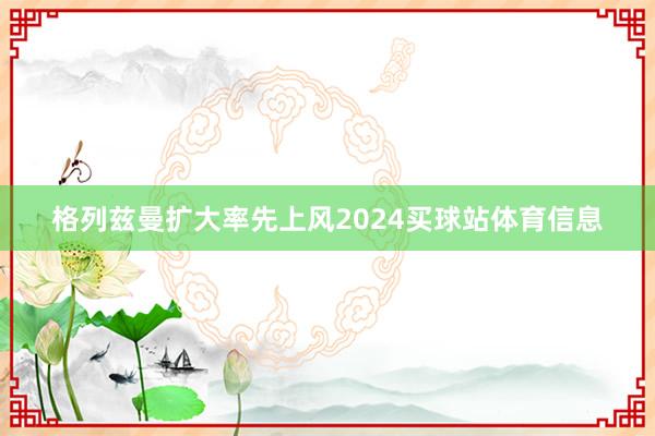 格列兹曼扩大率先上风2024买球站体育信息