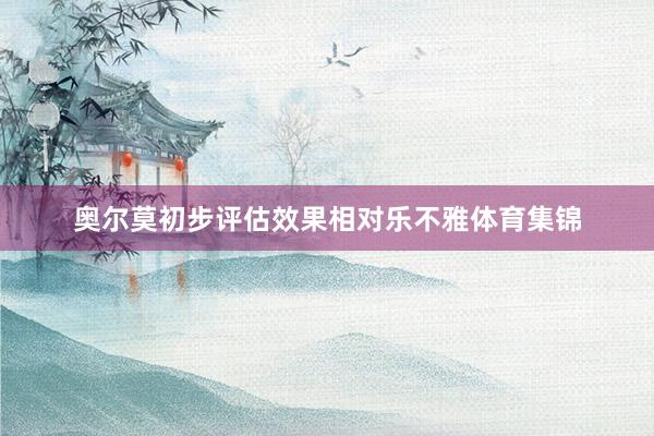 奥尔莫初步评估效果相对乐不雅体育集锦