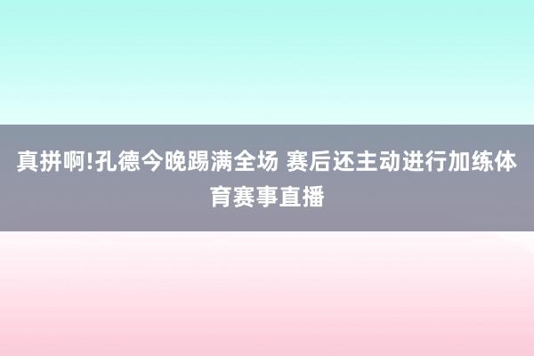 真拼啊!孔德今晚踢满全场 赛后还主动进行加练体育赛事直播