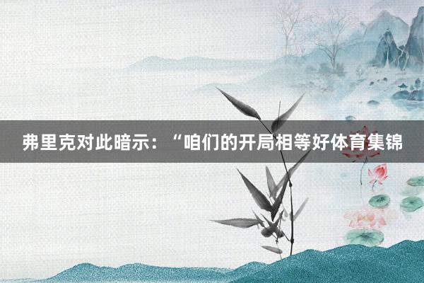 弗里克对此暗示：“咱们的开局相等好体育集锦