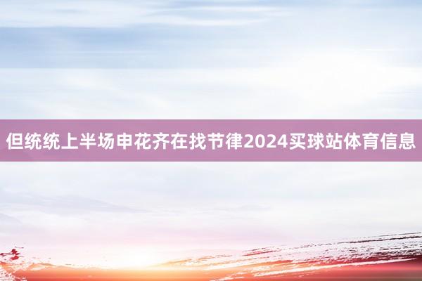 但统统上半场申花齐在找节律2024买球站体育信息
