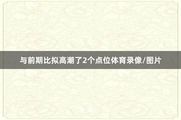 与前期比拟高潮了2个点位体育录像/图片