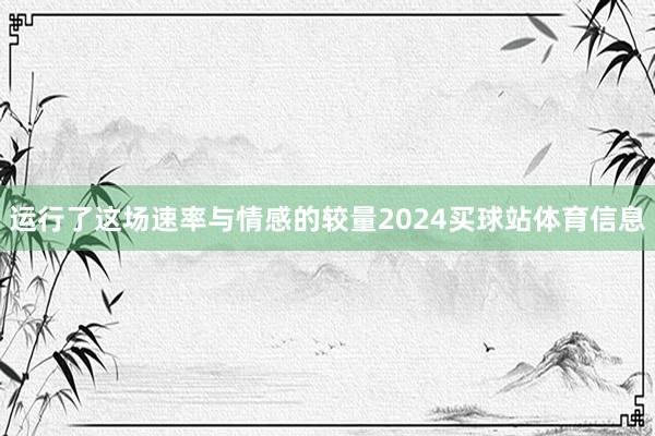运行了这场速率与情感的较量2024买球站体育信息