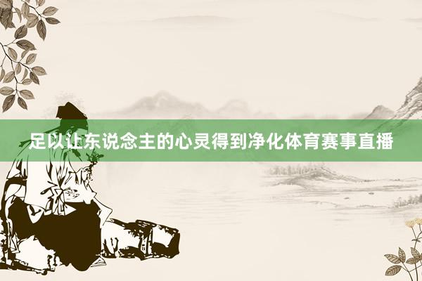 足以让东说念主的心灵得到净化体育赛事直播