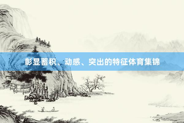 彰显蓄积、动感、突出的特征体育集锦