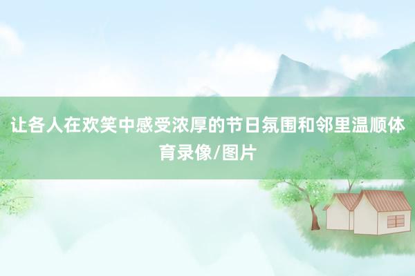 让各人在欢笑中感受浓厚的节日氛围和邻里温顺体育录像/图片