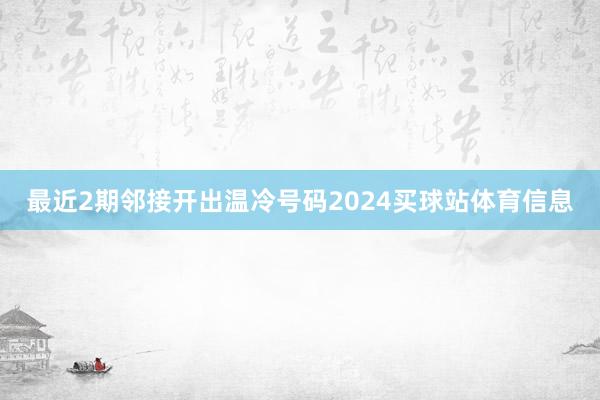 最近2期邻接开出温冷号码2024买球站体育信息