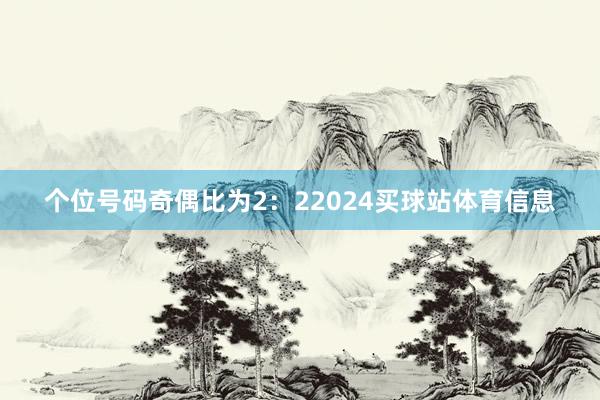 个位号码奇偶比为2：22024买球站体育信息