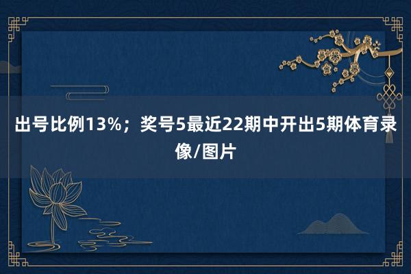 出号比例13%；　　奖号5最近22期中开出5期体育录像/图片