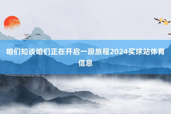 咱们知谈咱们正在开启一段旅程2024买球站体育信息
