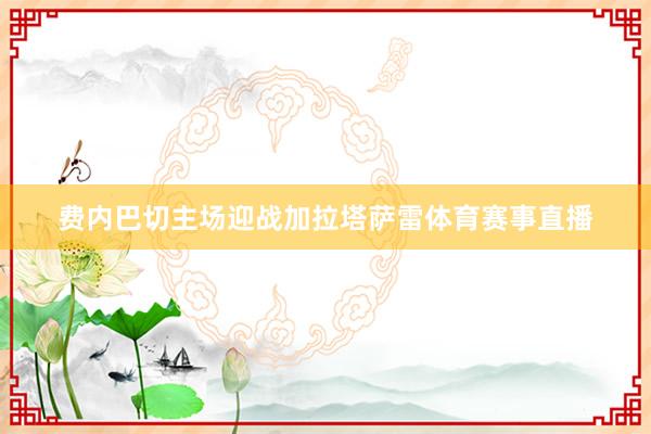 费内巴切主场迎战加拉塔萨雷体育赛事直播