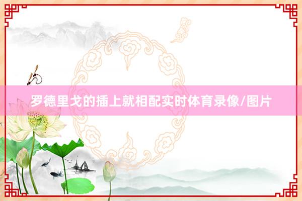 罗德里戈的插上就相配实时体育录像/图片