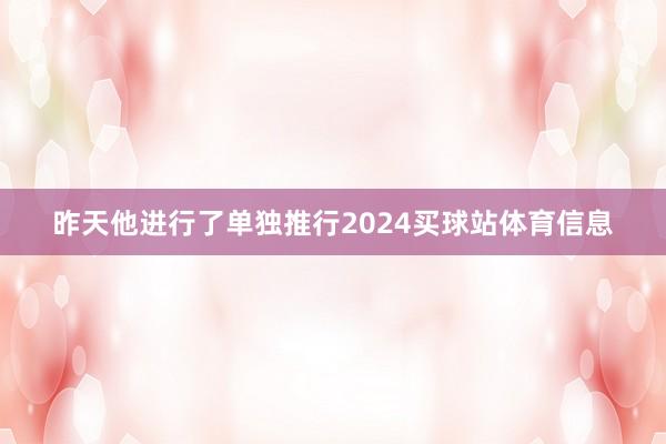 昨天他进行了单独推行2024买球站体育信息