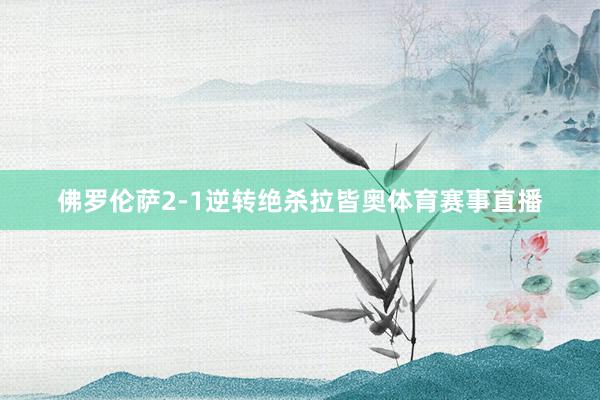 佛罗伦萨2-1逆转绝杀拉皆奥体育赛事直播