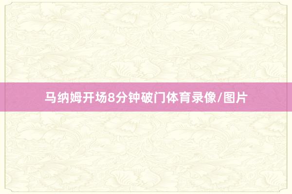 马纳姆开场8分钟破门体育录像/图片