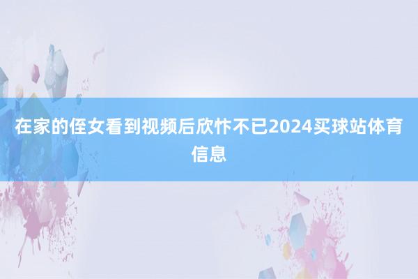 在家的侄女看到视频后欣忭不已2024买球站体育信息