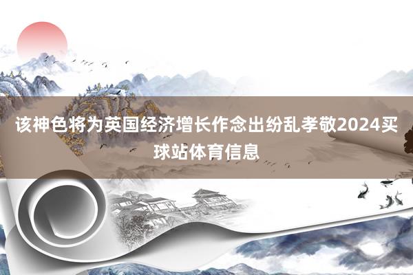 该神色将为英国经济增长作念出纷乱孝敬2024买球站体育信息