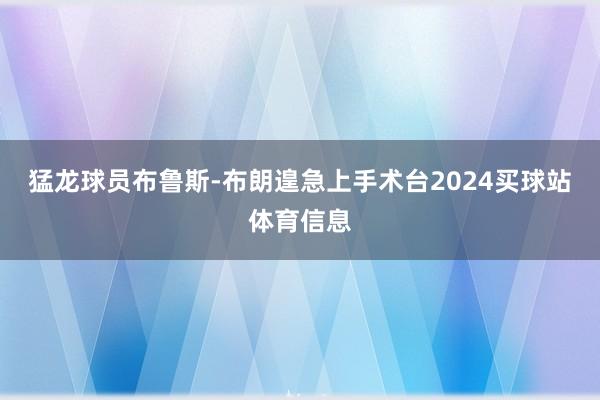 猛龙球员布鲁斯-布朗遑急上手术台2024买球站体育信息