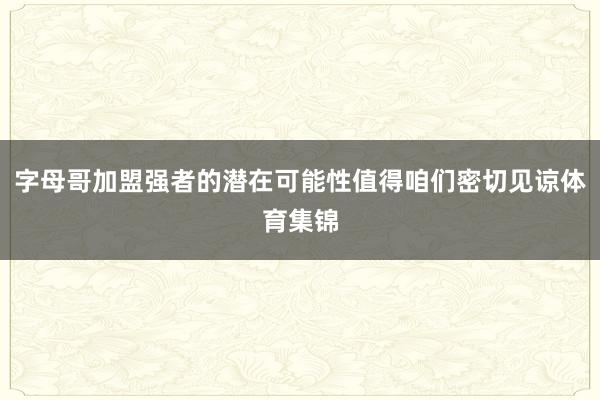 字母哥加盟强者的潜在可能性值得咱们密切见谅体育集锦