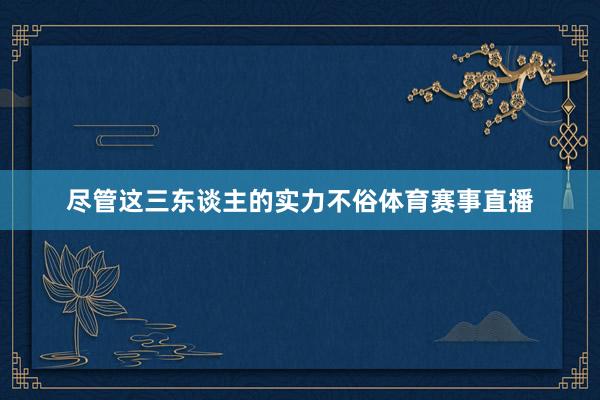 尽管这三东谈主的实力不俗体育赛事直播