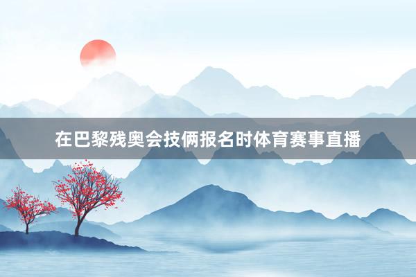 在巴黎残奥会技俩报名时体育赛事直播