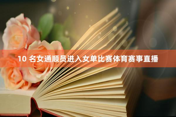 10 名女通顺员进入女单比赛体育赛事直播