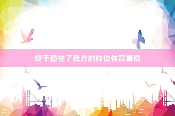终于稳住了我方的帅位体育集锦