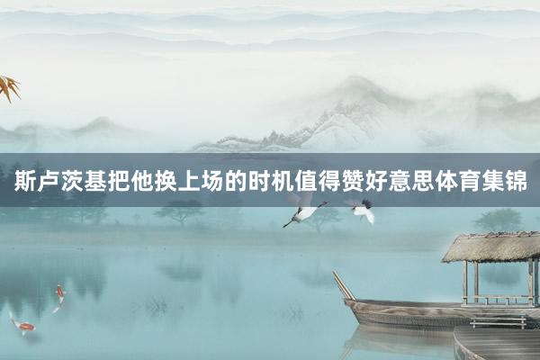 斯卢茨基把他换上场的时机值得赞好意思体育集锦