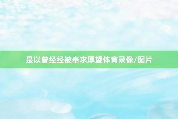 是以曾经经被奉求厚望体育录像/图片