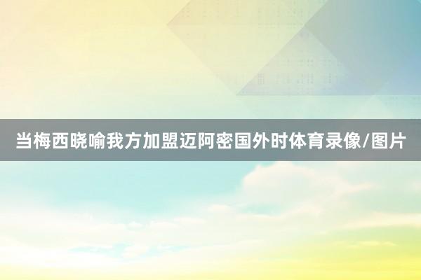 当梅西晓喻我方加盟迈阿密国外时体育录像/图片