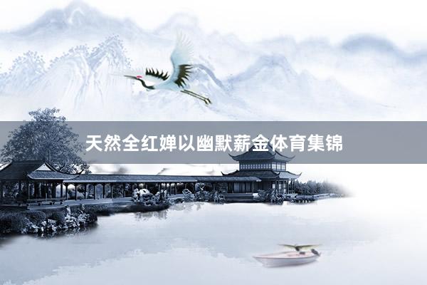 天然全红婵以幽默薪金体育集锦