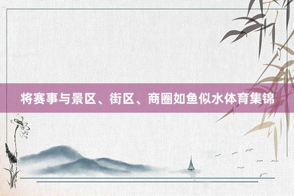 将赛事与景区、街区、商圈如鱼似水体育集锦