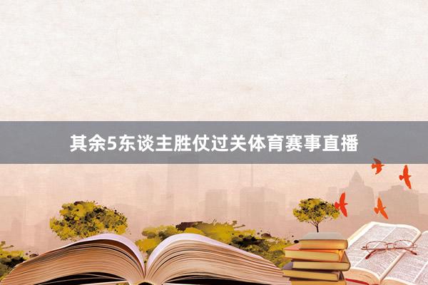 其余5东谈主胜仗过关体育赛事直播