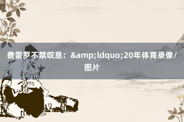 费雷罗不禁叹息：&ldquo;20年体育录像/图片