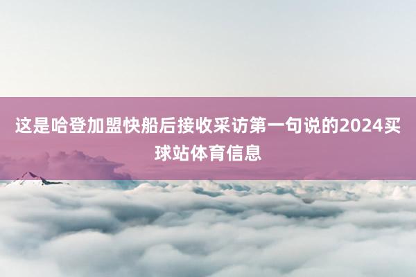 这是哈登加盟快船后接收采访第一句说的2024买球站体育信息